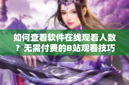 如何查看軟件在線觀看人數(shù)？無需付費的B站觀看技巧分享