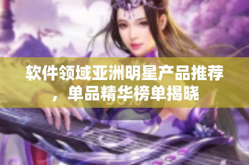 軟件領(lǐng)域亞洲明星產(chǎn)品推薦，單品精華榜單揭曉