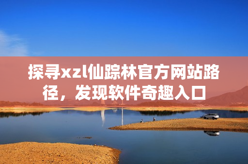 探尋xzl仙蹤林官方網(wǎng)站路徑，發(fā)現(xiàn)軟件奇趣入口