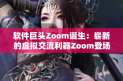 軟件巨頭Zoom誕生：嶄新的虛擬交流利器Zoom登場(chǎng)