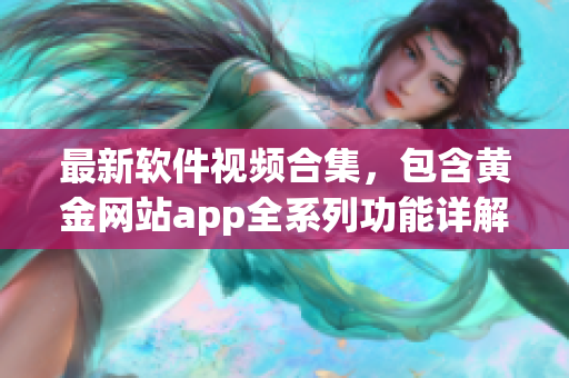 最新軟件視頻合集，包含黃金網(wǎng)站app全系列功能詳解