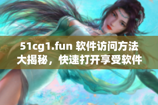 51cg1.fun 軟件訪問方法大揭秘，快速打開享受軟件樂趣