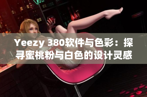 Yeezy 380軟件與色彩：探尋蜜桃粉與白色的設(shè)計(jì)靈感