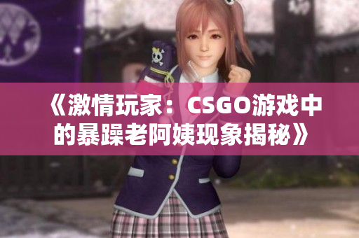 《激情玩家：CSGO游戲中的暴躁老阿姨現(xiàn)象揭秘》