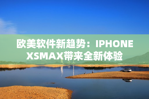 歐美軟件新趨勢：IPHONEXSMAX帶來全新體驗(yàn)