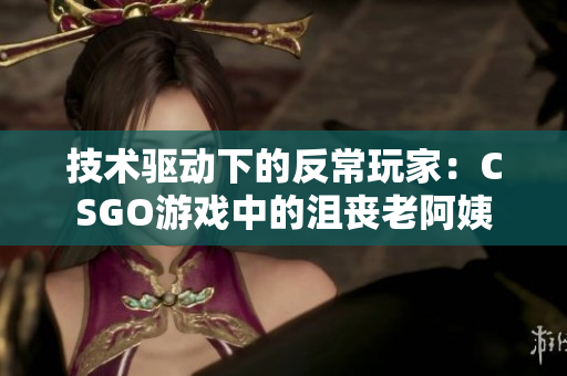 技術(shù)驅(qū)動(dòng)下的反常玩家：CSGO游戲中的沮喪老阿姨