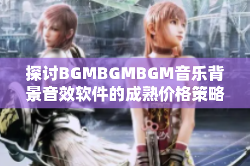 探討B(tài)GMBGMBGM音樂背景音效軟件的成熟價(jià)格策略