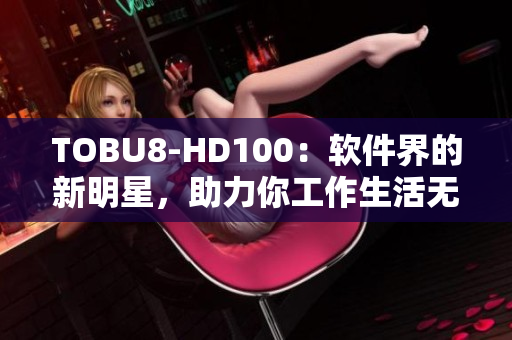 TOBU8-HD100：軟件界的新明星，助力你工作生活無憂