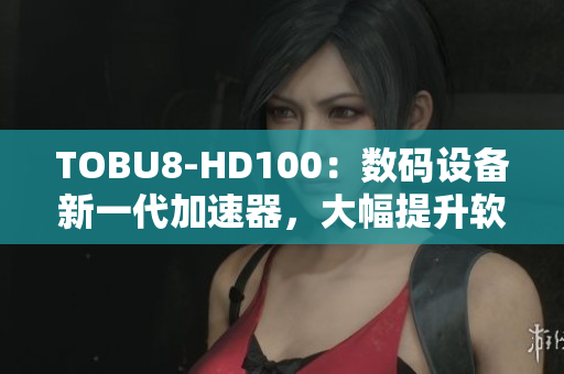 TOBU8-HD100：數(shù)碼設(shè)備新一代加速器，大幅提升軟件運(yùn)行效率