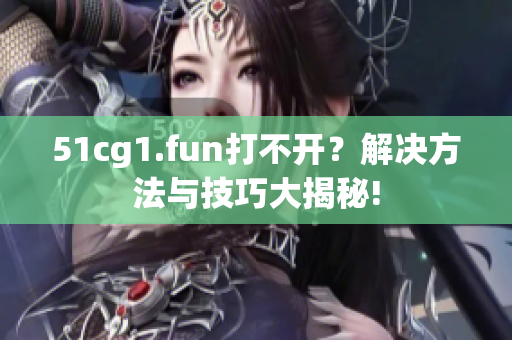 51cg1.fun打不開？解決方法與技巧大揭秘!