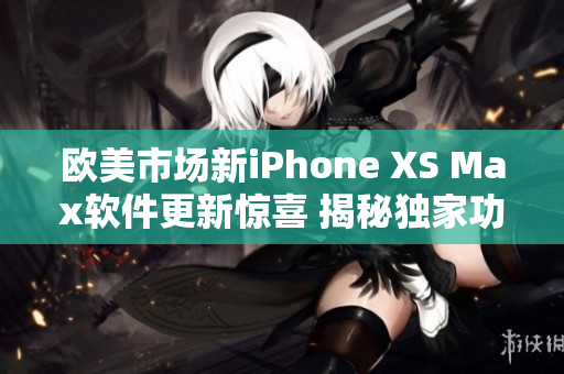 歐美市場新iPhone XS Max軟件更新驚喜 揭秘獨(dú)家功能優(yōu)勢