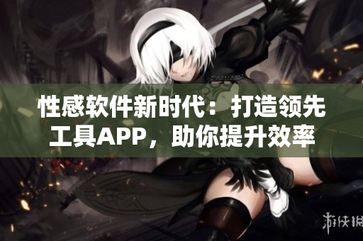 性感軟件新時(shí)代：打造領(lǐng)先工具APP，助你提升效率