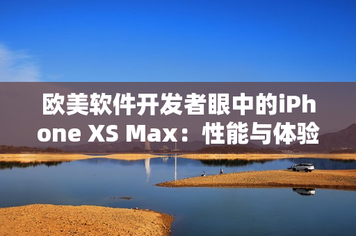 歐美軟件開發(fā)者眼中的iPhone XS Max：性能與體驗如何？