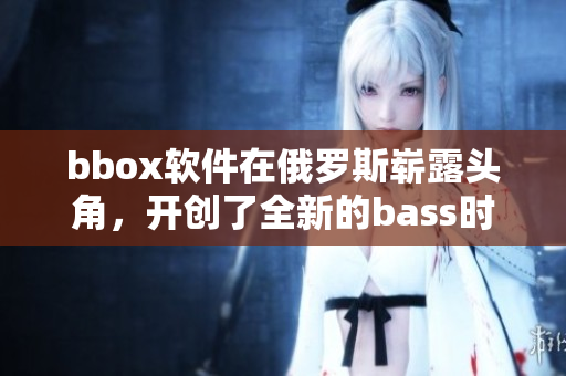 bbox軟件在俄羅斯嶄露頭角，開(kāi)創(chuàng)了全新的bass時(shí)代