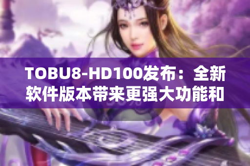 TOBU8-HD100發(fā)布：全新軟件版本帶來(lái)更強(qiáng)大功能和優(yōu)化體驗(yàn)