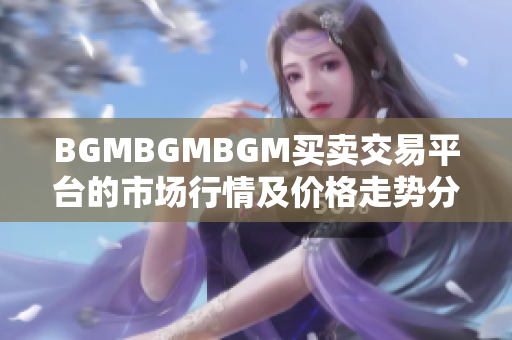 BGMBGMBGM買(mǎi)賣(mài)交易平臺(tái)的市場(chǎng)行情及價(jià)格走勢(shì)分析