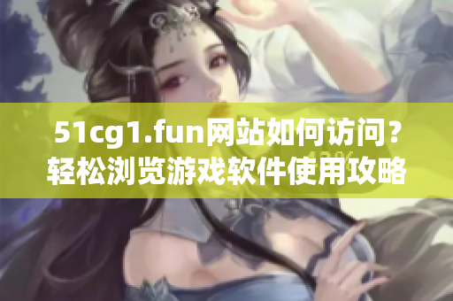 51cg1.fun網(wǎng)站如何訪問？輕松瀏覽游戲軟件使用攻略