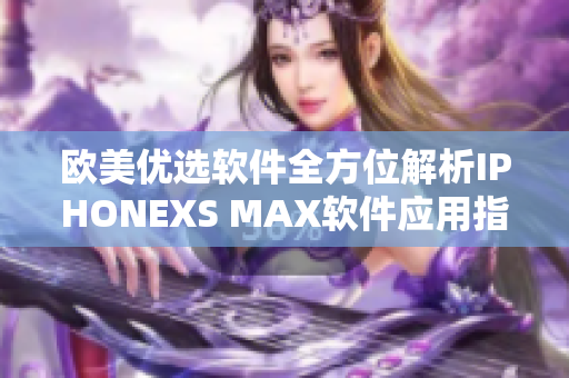 歐美優(yōu)選軟件全方位解析IPHONEXS MAX軟件應用指南