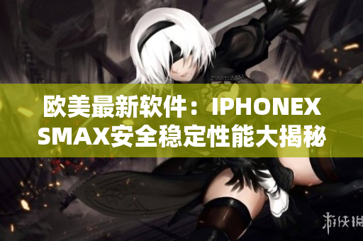 歐美最新軟件：IPHONEXSMAX安全穩(wěn)定性能大揭秘