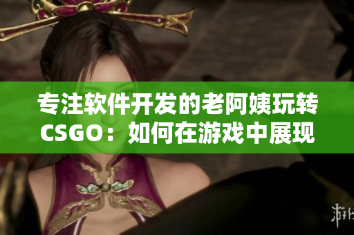 專注軟件開發(fā)的老阿姨玩轉CSGO：如何在游戲中展現(xiàn)技術菁英風采