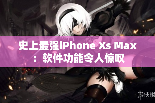 史上最強(qiáng)iPhone Xs Max：軟件功能令人驚嘆