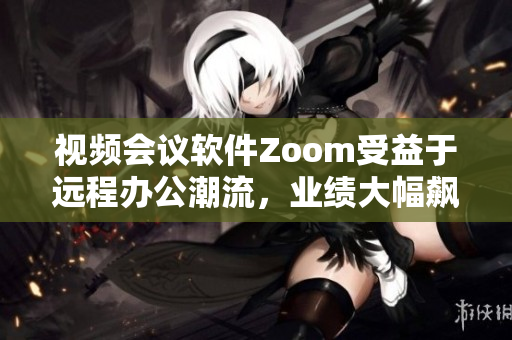 視頻會議軟件Zoom受益于遠程辦公潮流，業(yè)績大幅飆升