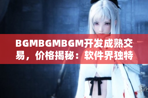 BGMBGMBGM開發(fā)成熟交易，價格揭秘：軟件界獨特稀缺稀有資源閃耀市場