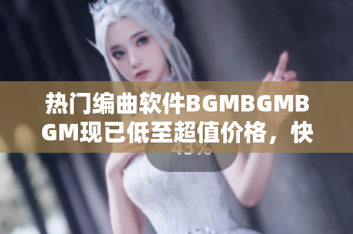 熱門編曲軟件BGMBGMBGM現(xiàn)已低至超值價格，快來體驗高效創(chuàng)作吧！