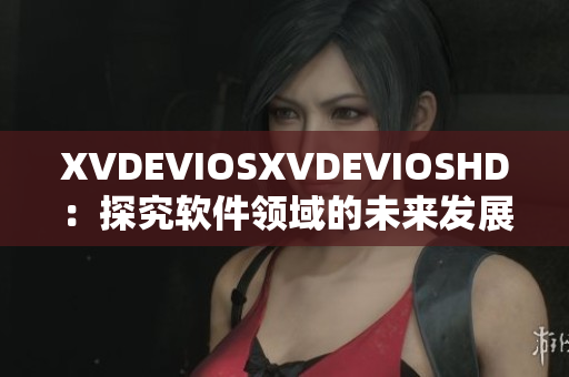 XVDEVIOSXVDEVIOSHD：探究軟件領(lǐng)域的未來發(fā)展趨勢