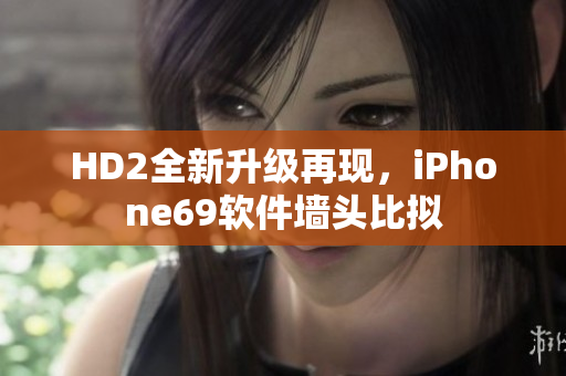 HD2全新升級再現(xiàn)，iPhone69軟件墻頭比擬