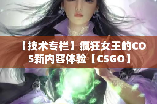 【技術(shù)專欄】瘋狂女王的COS新內(nèi)容體驗【CSGO】