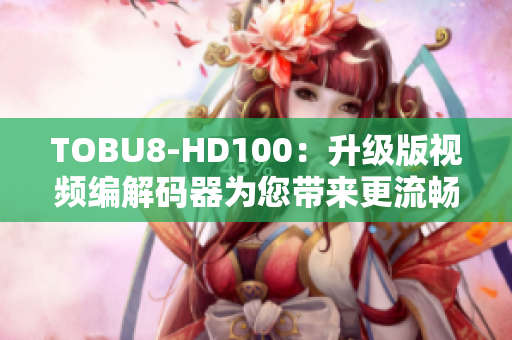 TOBU8-HD100：升級(jí)版視頻編解碼器為您帶來更流暢軟件體驗(yàn)