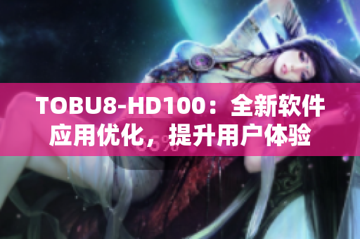 TOBU8-HD100：全新軟件應(yīng)用優(yōu)化，提升用戶體驗(yàn)