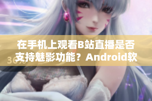 在手機上觀看B站直播是否支持魅影功能？Android軟件指南分享