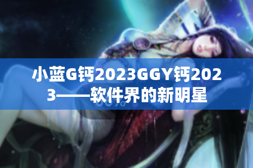 小藍(lán)G鈣2023GGY鈣2023——軟件界的新明星