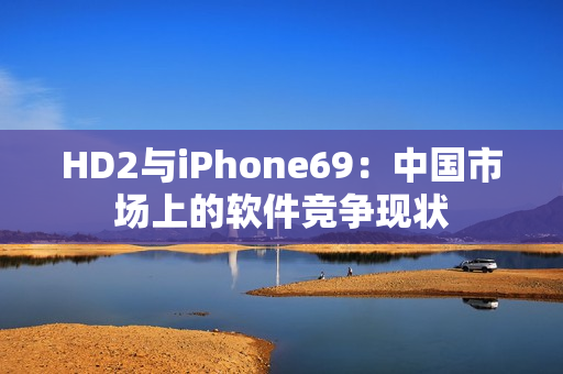 HD2與iPhone69：中國市場上的軟件競爭現(xiàn)狀