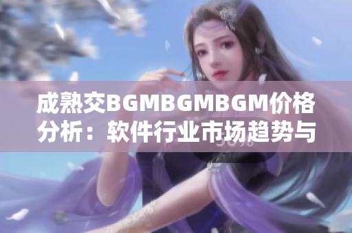 成熟交BGMBGMBGM價(jià)格分析：軟件行業(yè)市場(chǎng)趨勢(shì)與競(jìng)爭(zhēng)格局揭秘