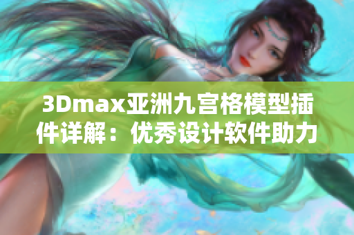 3Dmax亞洲九宮格模型插件詳解：優(yōu)秀設(shè)計(jì)軟件助力創(chuàng)意設(shè)計(jì)