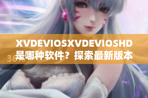 XVDEVIOSXVDEVIOSHD是哪種軟件？探索最新版本和功能