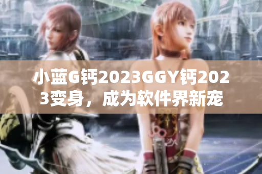 小藍G鈣2023GGY鈣2023變身，成為軟件界新寵