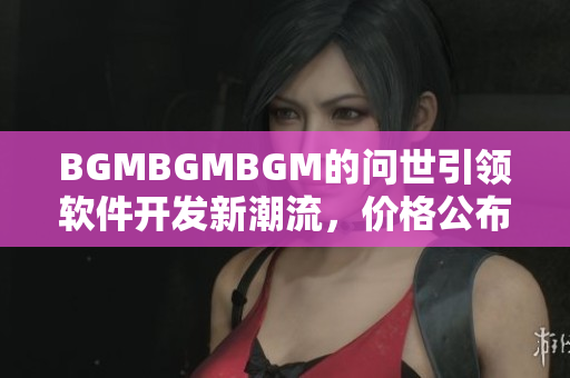 BGMBGMBGM的問世引領(lǐng)軟件開發(fā)新潮流，價(jià)格公布！