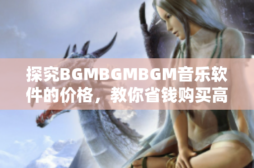 探究BGMBGMBGM音樂軟件的價格，教你省錢購買高質(zhì)量背景音樂