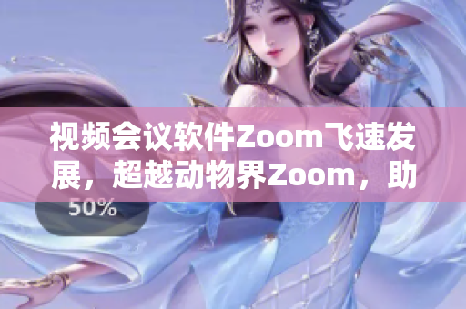 視頻會(huì)議軟件Zoom飛速發(fā)展，超越動(dòng)物界Zoom，助力遠(yuǎn)程辦公新風(fēng)潮