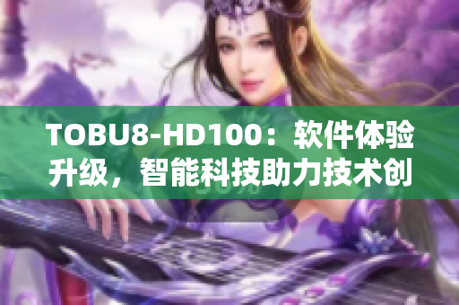 TOBU8-HD100：軟件體驗(yàn)升級(jí)，智能科技助力技術(shù)創(chuàng)新