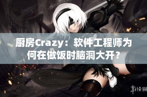 廚房Crazy：軟件工程師為何在做飯時(shí)腦洞大開？