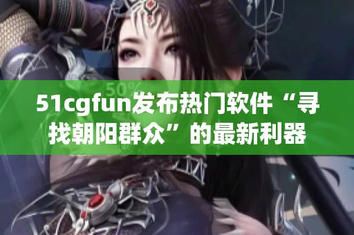 51cgfun發(fā)布熱門軟件“尋找朝陽(yáng)群眾”的最新利器