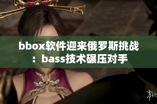 bbox軟件迎來俄羅斯挑戰(zhàn)：bass技術(shù)碾壓對手