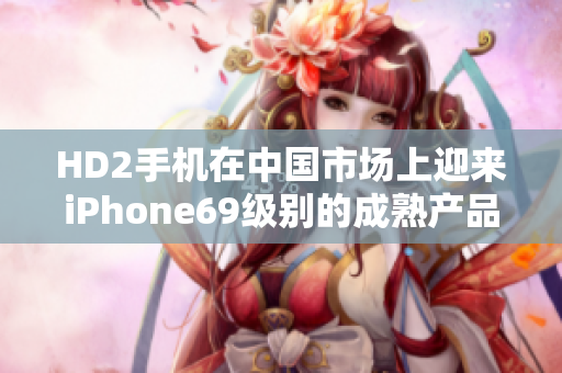 HD2手機在中國市場上迎來iPhone69級別的成熟產(chǎn)品