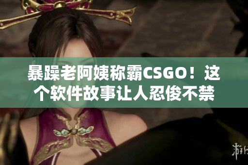 暴躁老阿姨稱霸CSGO！這個(gè)軟件故事讓人忍俊不禁