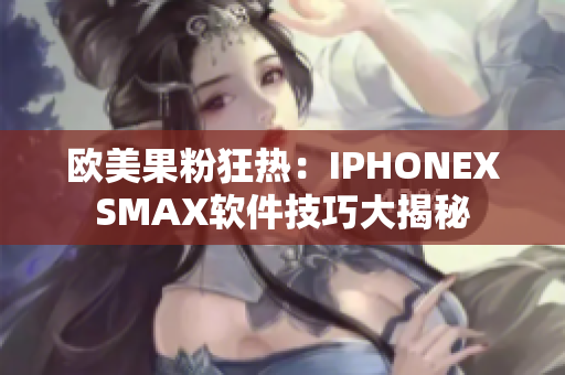 歐美果粉狂熱：IPHONEXSMAX軟件技巧大揭秘